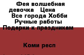 Фея-волшебная девочка › Цена ­ 550 - Все города Хобби. Ручные работы » Подарки к праздникам   . Коми респ.